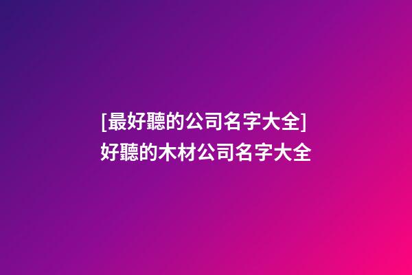 [最好聽的公司名字大全]好聽的木材公司名字大全-第1張-公司起名-玄機派
